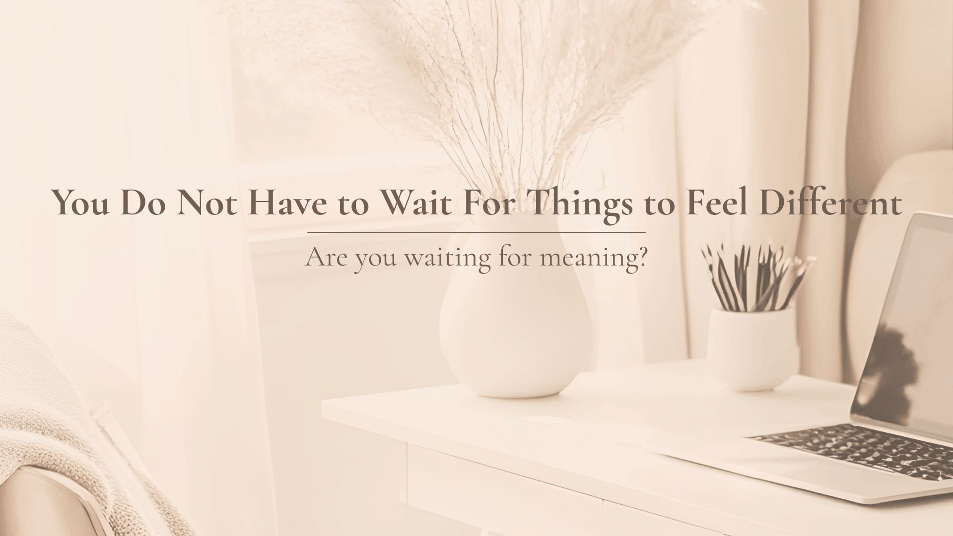 You Do Not Have to Wait for Things to Feel Different